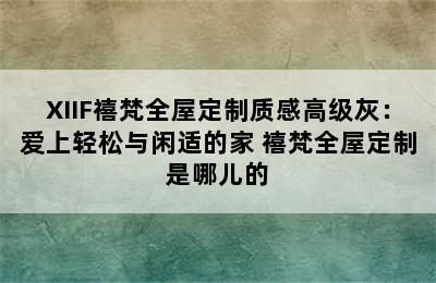 XIIF禧梵全屋定制质感高级灰：爱上轻松与闲适的家 禧梵全屋定制是哪儿的